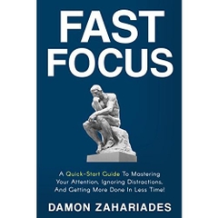 Fast Focus: A Quick-Start Guide To Mastering Your Attention, Ignoring Distractions, And Getting More Done In Less Time!