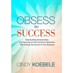 Obsess to Success: How Building Relationships and Focusing on the Customer Experience Will Change the Course of Your Business