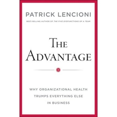 The Advantage - Why Organizational Health Trumps Everything Else In Business - Patrick M. Lencioni