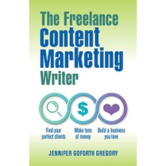 The Freelance Content Marketing Writer: Find your perfect clients, Make tons of money and Build a business you love