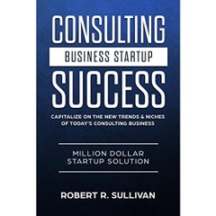 Consulting Business Startup Success: Capitalize on the New Trends & Niches of Today’s Consulting Business - Million Dollar Startup Solution