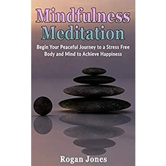 Mindfulness Meditation: Begin Your Peaceful Journey to a Stress Free Body and Mind to Achieve Happiness (Health and Wellness, Health and Spirituality, ... Relief, Pain Relief, Depression Relief) K