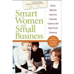 Smart Women and Small Business: How to Make the Leap from Corporate Careers to the Right Small Enterprise