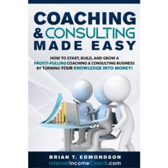 Coaching and Consulting Made Easy: How to Start, Build, and Grow a Profit-Pulling Coaching & Consulting Business by Turning Your Knowledge Into Money! (Marketing Made Easy Book 2)