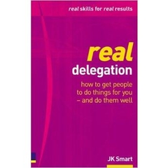 Real Delegation: How To Get People To Do Things For You-and Do Them Well