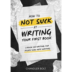 How To Not SUCK At Writing Your First Book: A Book On Writing For People Who Hate Writing