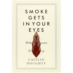 Smoke Gets in Your Eyes: And Other Lessons from the Crematory
