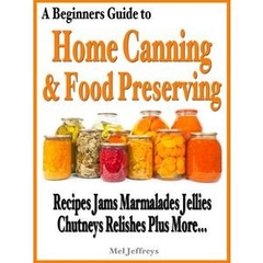 A Beginners Guide to Home Canning & Food Preserving - Recipes, Jams, Marmalades, Jellies, Chutneys, Relishes Plus More...