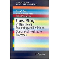 Process Mining in Healthcare: Evaluating and Exploiting Operational Healthcare Processes (SpringerBriefs in Business Process Management) 2015th Edition