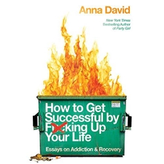 How to Get Successful by F*cking Up Your Life: Essays on Addiction and Recovery