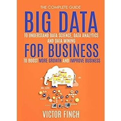 Big Data For Business: Your Comprehensive Guide To Understand Data Science, Data Analytics and Data Mining To Boost More Growth and Improve Business