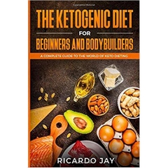 The Ketogenic Diet for Beginners and Bodybuilders: A Complete Guide to the World of Keto Dieting (Ketogenic Dieting)  by Ricardo Jay (Author)