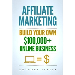 Affiliate Marketing: How To Make Money Online And Build Your Own $100,000+ Affiliate Marketing Online Business