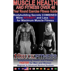 Muscle Health and Fitness Over 40 - Year Round Exercise Fitness Guide: Bodybuilding Secrets COMBINED - More INTENSITY and Less TIME for Maximum Muscle ... to Advanced Workout Routines Book
