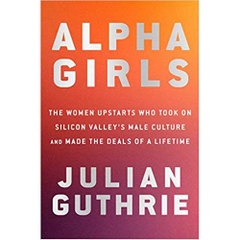 Alpha Girls: The Women Upstarts Who Took On Silicon Valley's Male Culture and Made the Deals of a Lifetime