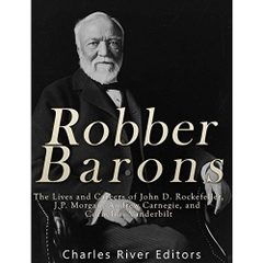 Robber Barons: The Lives and Careers of John D. Rockefeller, J.P. Morgan, Andrew Carnegie, and Cornelius Vanderbilt