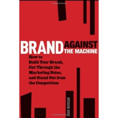 Brand Against the Machine: How to Build Your Brand, Cut Through the Marketing Noise, and Stand Out from the Competition