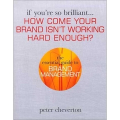 If You're So Brilliant...How Come your Brand isn't Working Hard Enough?: The Essential Guide to Brand Management