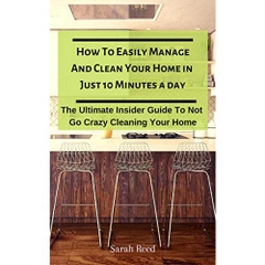 How To Easily Manage And Clean Your Home in Just Ten Minutes A Day : The Ultimate Insider Guide To Not Go Crazy Cleaning Your Home