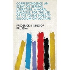 Correspondence. An essay on German literature. A moral dialogue, for the use of the young nobility. Eulogium on Voltaire