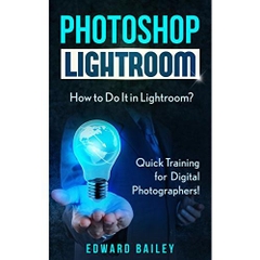 Photoshop: How to Do It in Lightroom?: Quick Training for Digital Photographers! (Networking & Cloud Computing - Adobe Photoshop - Darkroom & Processing)