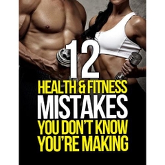 12 Health and Fitness Mistakes You Don’t Know You’re Making (The Build Muscle, Get Lean, and Stay Healthy Series)