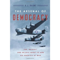 The Arsenal of Democracy: FDR, Detroit, and an Epic Quest to Arm an America at War