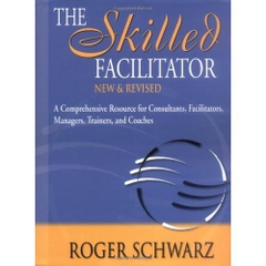 The Skilled Facilitator: A Comprehensive Resource for Consultants, Facilitators, Managers, Trainers, and Coaches