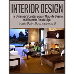 Interior Design: The Beginner’s Contemporary Guide to Design and Decorate On a Budget (Interior Design, Home Improvement) (interior design, home improvement, minimalist)