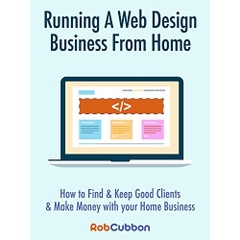 Running A Web Design Business From Home: How To Find and Keep Good Clients and Make Money with Your Home Business