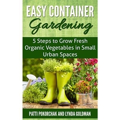 Easy Container Gardening: 5 Steps to Grow Fresh Organic Vegetables in Small Urban Spaces: Beginners guide to patio gardening