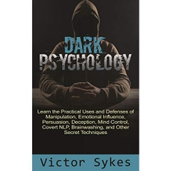 Dark Psychology: Learn the Practical Uses and Defenses of Manipulation, Emotional Influence, Persuasion, Deception, Mind Control, Covert NLP, Brainwashing, and Other Secret Techniques