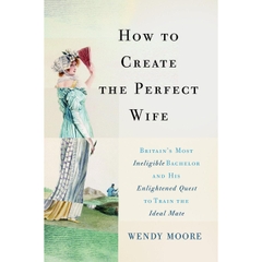 How to Create the Perfect Wife: Britain's Most Ineligible Bachelor and his Enlightened Quest to Train the Ideal Mate