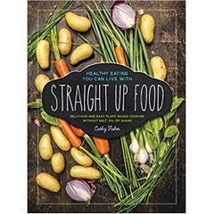 Straight Up Food: Delicious and Easy Plant-based Cooking without Salt, Oil or Sugar