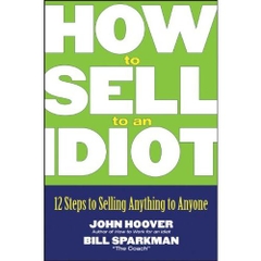 How to Sell to an Idiot: 12 Steps to Selling Anything to Anyone