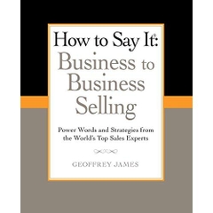 How to Say It: Business to Business Selling: Power Words and Strategies from the World's Top Sales Experts