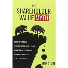 The Shareholder Value Myth: How Putting Shareholders First Harms Investors, Corporations, and the Public