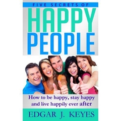 Five Secrets Of Happy People: How To Be Happy, Stay Happy And Live Happily Ever After (personal development, succes principles, happier at home, succesful people, happiness project)