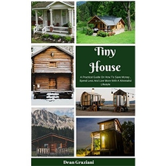 Tiny House: A Practical Guide On How To Save Money, Spend Less And Live More With A Minimalist Lifestyle