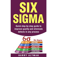 Six Sigma: Quick Step-By-Step Guide To Improve Quality And Eliminate Defects In Any Process (six sigma belts, six sigma handbook)