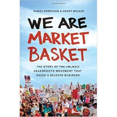 We Are Market Basket: The Story of the Unlikely Grassroots Movement that Saved a Beloved Business