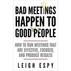 Bad Meetings Happen to Good People: How to Run Meetings That Are Effective, Focused, and Produce Results