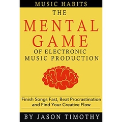 Music Habits - The Mental Game of Electronic Music Production: Finish Songs Fast, Beat Procrastination and Find Your Creative Flow