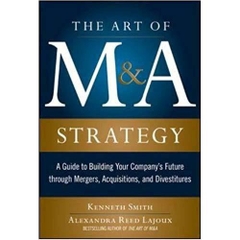 The Art of M&A Strategy: A Guide to Building Your Company's Future through Mergers, Acquisitions, and Divestitures (The Art of M&A Series) 1st Edition