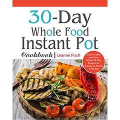 30-Day Whole Food Instant Pot Cookbook: Easy, Healthy and Tasty Whole 30 Diet Recipes for Everyone Cooking at Home of Any Occasion