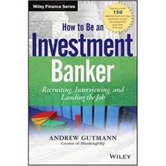 How to Be an Investment Banker, + Website: Recruiting, Interviewing, and Landing the Job