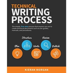 Technical Writing Process: The simple, five-step guide that anyone can use to create technical documents such as user guides, manuals, and procedures