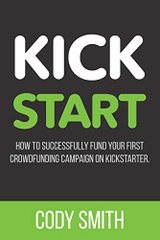 Kick Start: How to Successfully Fund Your First Crowdfunding Campaign on Kickstarter