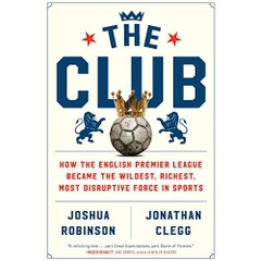 The Club: How the English Premier League Became the Wildest, Richest, Most Disruptive Force in Sports