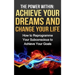 The Power Within: Achieve Your Dreams and Change Your Life (Mentoring, Career Development, Personal Growth): How to Reprogramme Your Subconscious to Achieve ... Your Goals